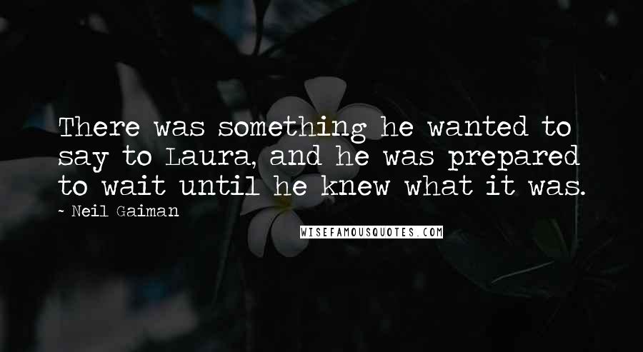 Neil Gaiman Quotes: There was something he wanted to say to Laura, and he was prepared to wait until he knew what it was.