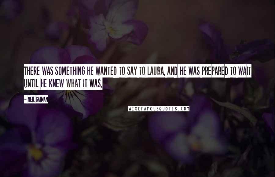 Neil Gaiman Quotes: There was something he wanted to say to Laura, and he was prepared to wait until he knew what it was.