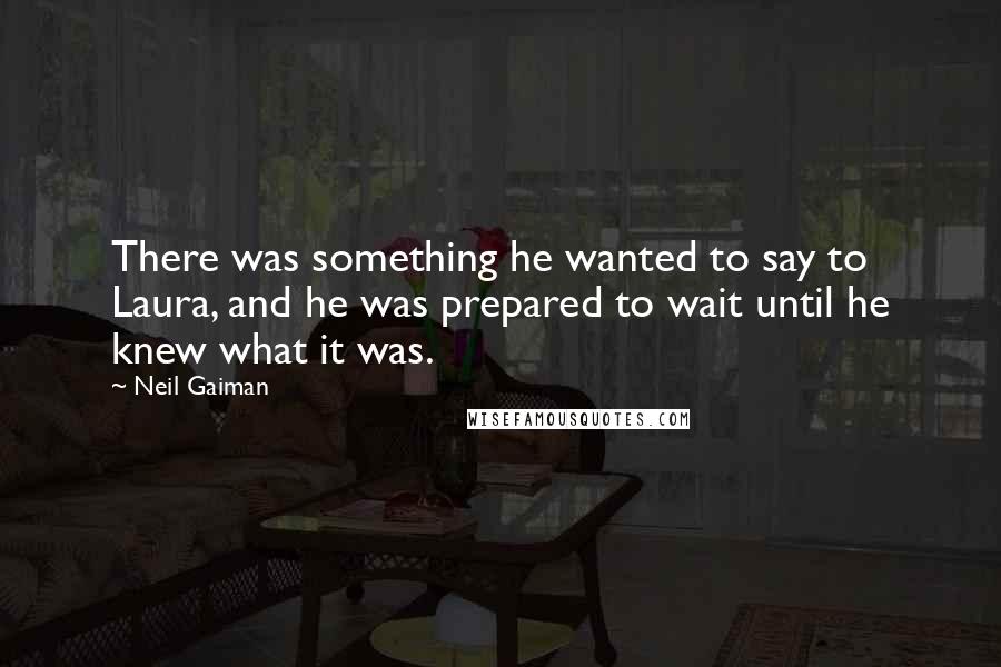 Neil Gaiman Quotes: There was something he wanted to say to Laura, and he was prepared to wait until he knew what it was.