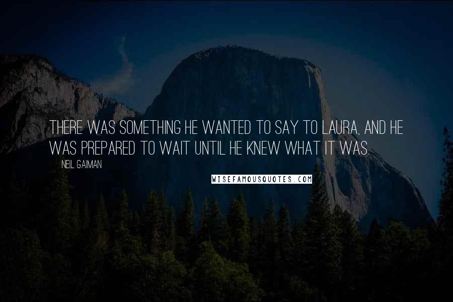 Neil Gaiman Quotes: There was something he wanted to say to Laura, and he was prepared to wait until he knew what it was.