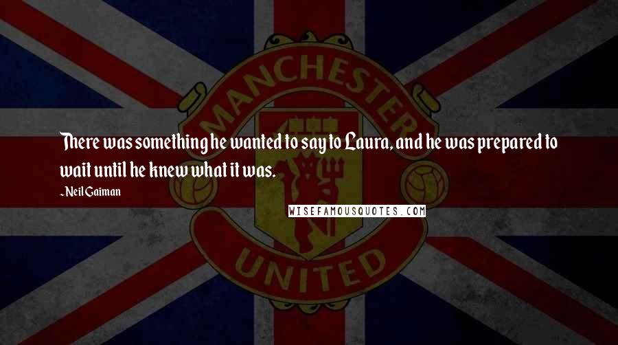 Neil Gaiman Quotes: There was something he wanted to say to Laura, and he was prepared to wait until he knew what it was.