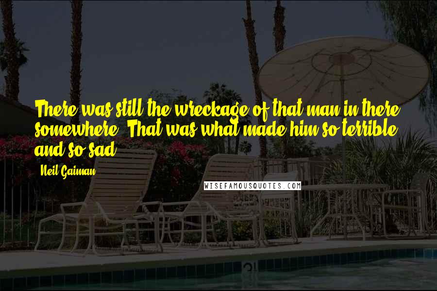 Neil Gaiman Quotes: There was still the wreckage of that man in there somewhere. That was what made him so terrible, and so sad.