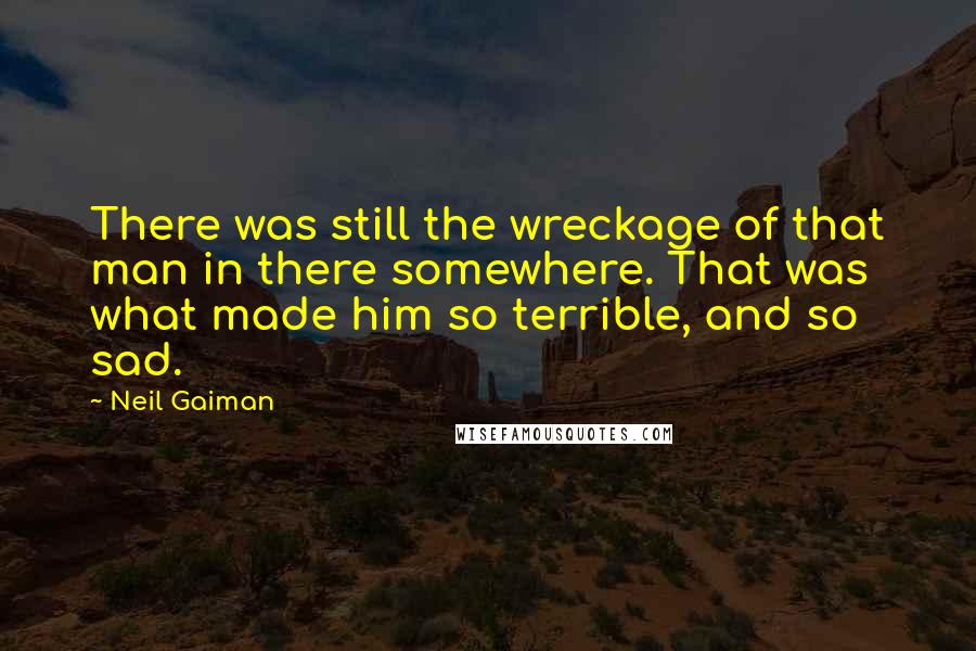 Neil Gaiman Quotes: There was still the wreckage of that man in there somewhere. That was what made him so terrible, and so sad.