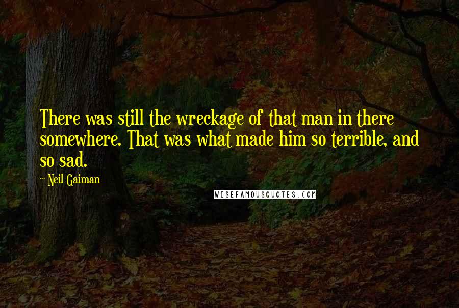 Neil Gaiman Quotes: There was still the wreckage of that man in there somewhere. That was what made him so terrible, and so sad.