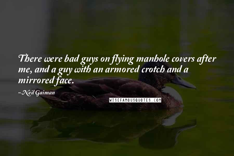 Neil Gaiman Quotes: There were bad guys on flying manhole covers after me, and a guy with an armored crotch and a mirrored face.
