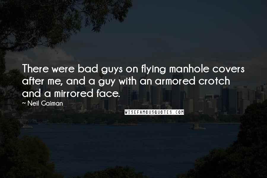 Neil Gaiman Quotes: There were bad guys on flying manhole covers after me, and a guy with an armored crotch and a mirrored face.