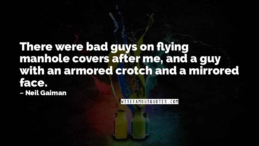 Neil Gaiman Quotes: There were bad guys on flying manhole covers after me, and a guy with an armored crotch and a mirrored face.