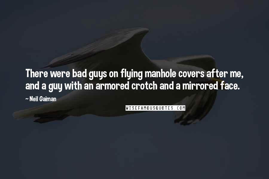 Neil Gaiman Quotes: There were bad guys on flying manhole covers after me, and a guy with an armored crotch and a mirrored face.