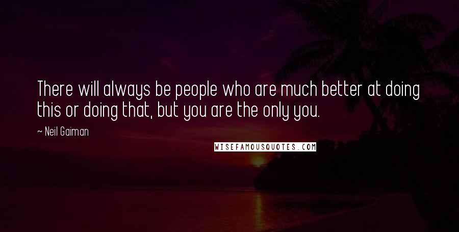 Neil Gaiman Quotes: There will always be people who are much better at doing this or doing that, but you are the only you.