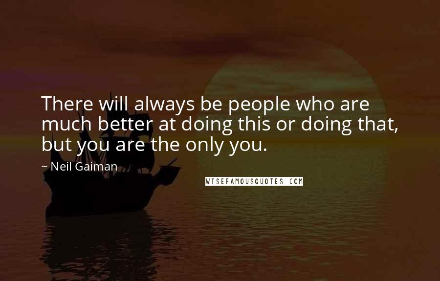 Neil Gaiman Quotes: There will always be people who are much better at doing this or doing that, but you are the only you.