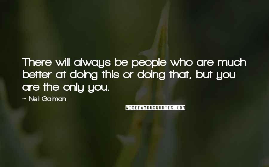 Neil Gaiman Quotes: There will always be people who are much better at doing this or doing that, but you are the only you.
