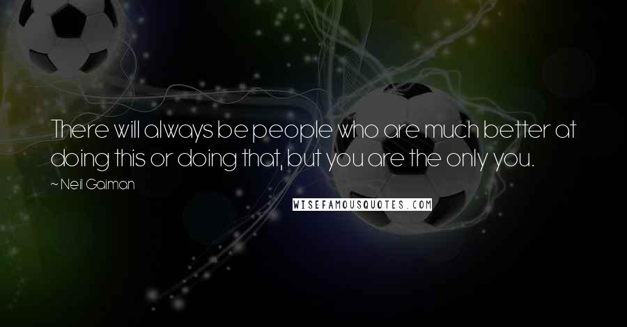 Neil Gaiman Quotes: There will always be people who are much better at doing this or doing that, but you are the only you.