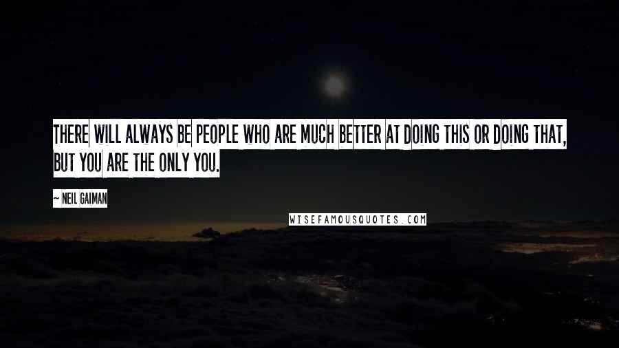 Neil Gaiman Quotes: There will always be people who are much better at doing this or doing that, but you are the only you.