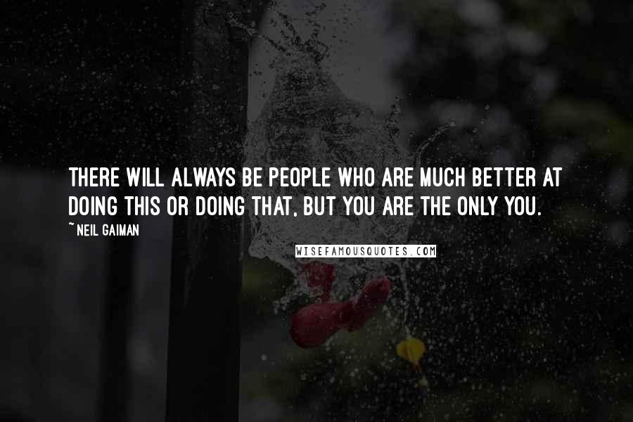 Neil Gaiman Quotes: There will always be people who are much better at doing this or doing that, but you are the only you.