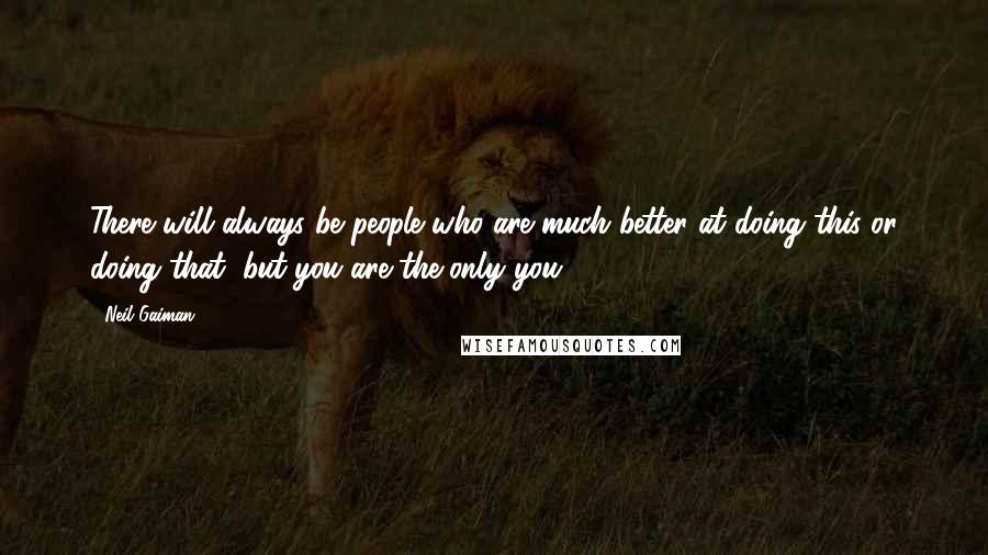 Neil Gaiman Quotes: There will always be people who are much better at doing this or doing that, but you are the only you.