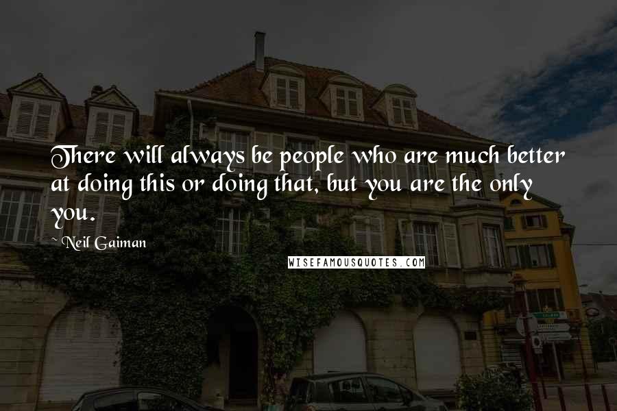 Neil Gaiman Quotes: There will always be people who are much better at doing this or doing that, but you are the only you.