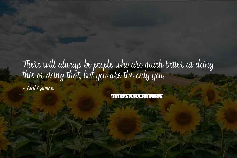 Neil Gaiman Quotes: There will always be people who are much better at doing this or doing that, but you are the only you.