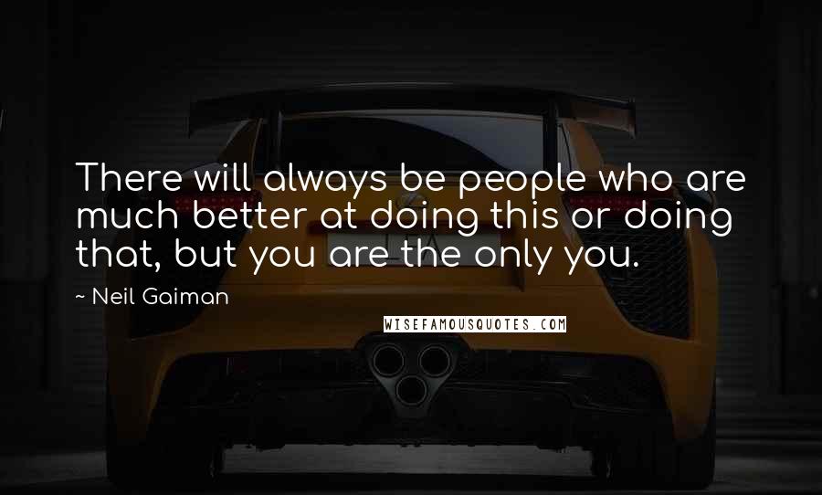 Neil Gaiman Quotes: There will always be people who are much better at doing this or doing that, but you are the only you.