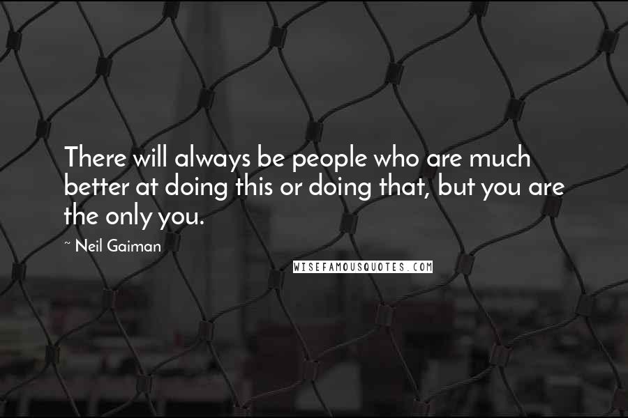 Neil Gaiman Quotes: There will always be people who are much better at doing this or doing that, but you are the only you.