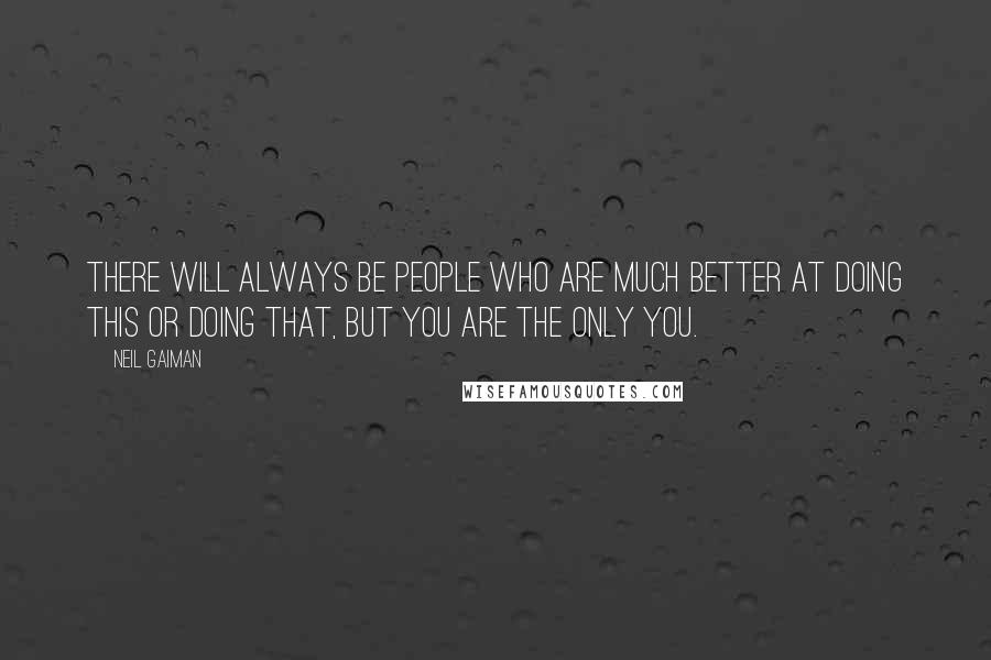 Neil Gaiman Quotes: There will always be people who are much better at doing this or doing that, but you are the only you.