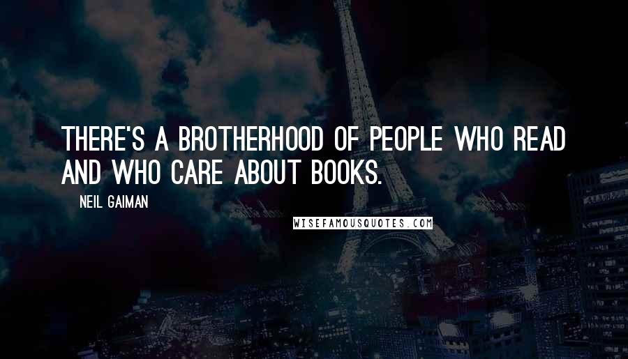 Neil Gaiman Quotes: There's a brotherhood of people who read and who care about books.