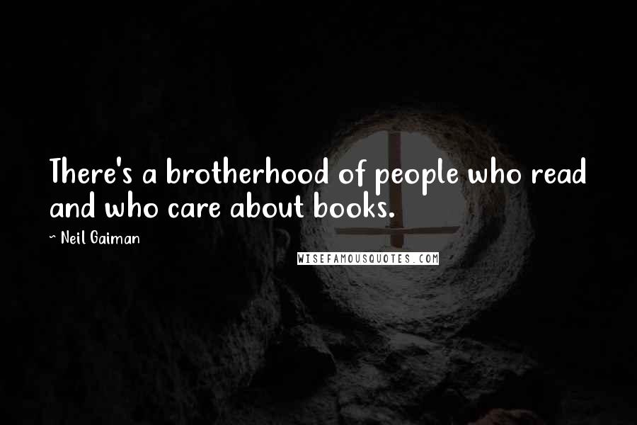 Neil Gaiman Quotes: There's a brotherhood of people who read and who care about books.