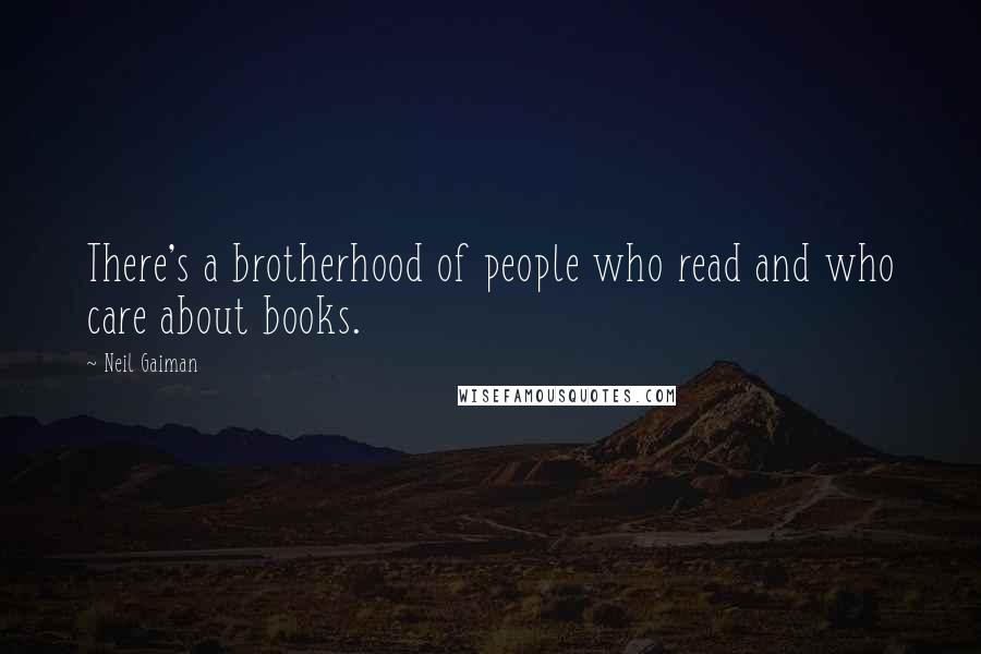 Neil Gaiman Quotes: There's a brotherhood of people who read and who care about books.