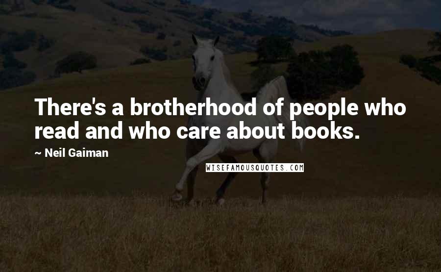 Neil Gaiman Quotes: There's a brotherhood of people who read and who care about books.