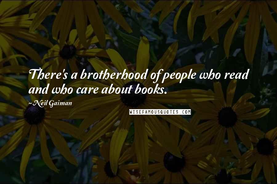 Neil Gaiman Quotes: There's a brotherhood of people who read and who care about books.