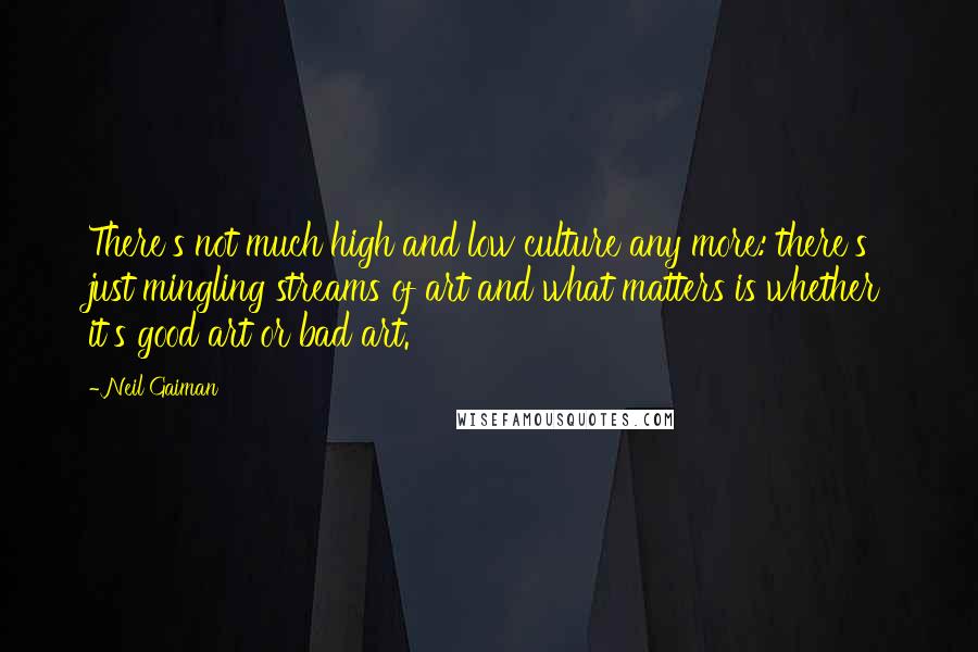 Neil Gaiman Quotes: There's not much high and low culture any more: there's just mingling streams of art and what matters is whether it's good art or bad art.