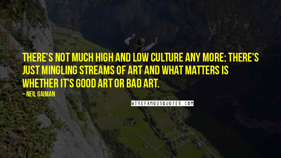 Neil Gaiman Quotes: There's not much high and low culture any more: there's just mingling streams of art and what matters is whether it's good art or bad art.