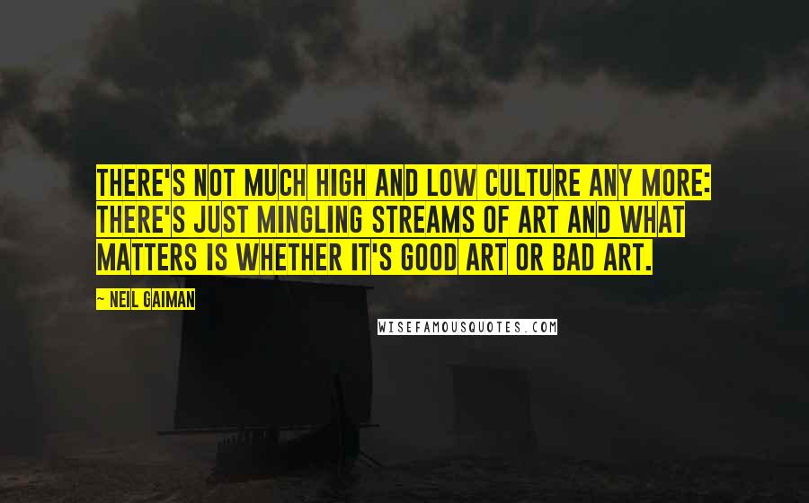 Neil Gaiman Quotes: There's not much high and low culture any more: there's just mingling streams of art and what matters is whether it's good art or bad art.