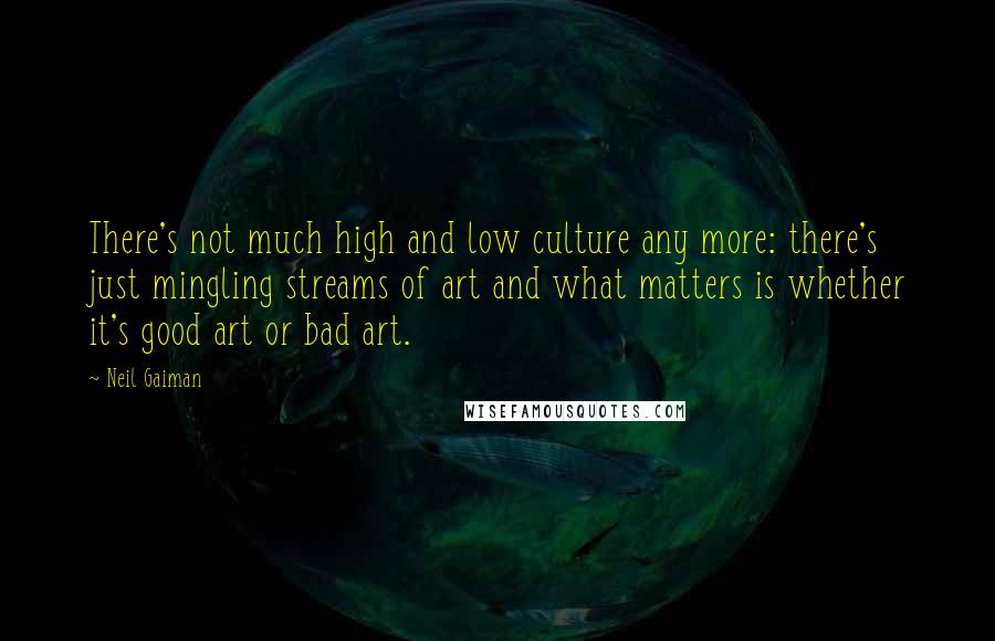 Neil Gaiman Quotes: There's not much high and low culture any more: there's just mingling streams of art and what matters is whether it's good art or bad art.