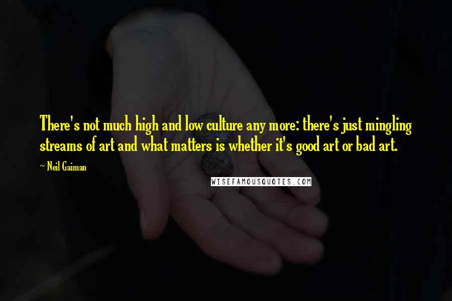 Neil Gaiman Quotes: There's not much high and low culture any more: there's just mingling streams of art and what matters is whether it's good art or bad art.