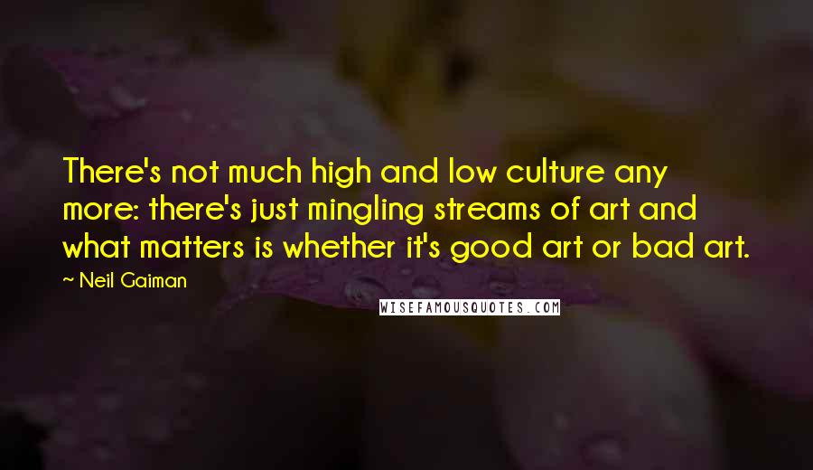 Neil Gaiman Quotes: There's not much high and low culture any more: there's just mingling streams of art and what matters is whether it's good art or bad art.