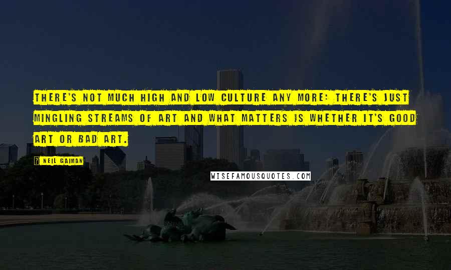 Neil Gaiman Quotes: There's not much high and low culture any more: there's just mingling streams of art and what matters is whether it's good art or bad art.