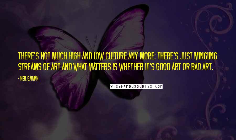 Neil Gaiman Quotes: There's not much high and low culture any more: there's just mingling streams of art and what matters is whether it's good art or bad art.