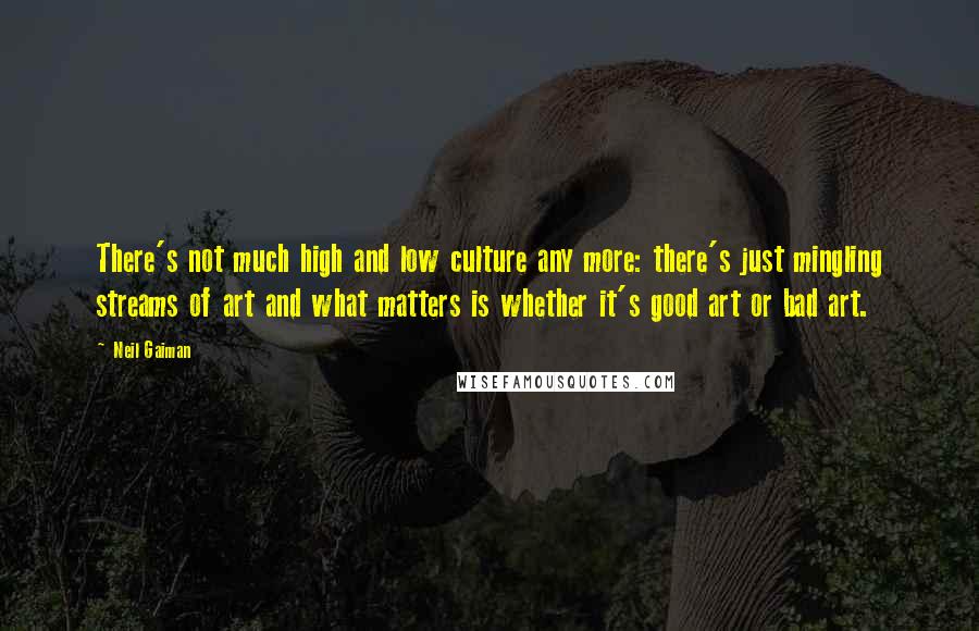 Neil Gaiman Quotes: There's not much high and low culture any more: there's just mingling streams of art and what matters is whether it's good art or bad art.