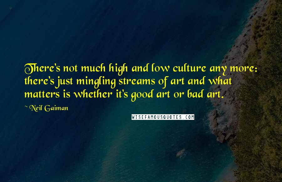 Neil Gaiman Quotes: There's not much high and low culture any more: there's just mingling streams of art and what matters is whether it's good art or bad art.