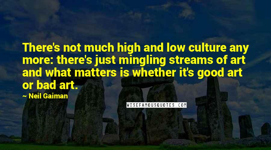 Neil Gaiman Quotes: There's not much high and low culture any more: there's just mingling streams of art and what matters is whether it's good art or bad art.
