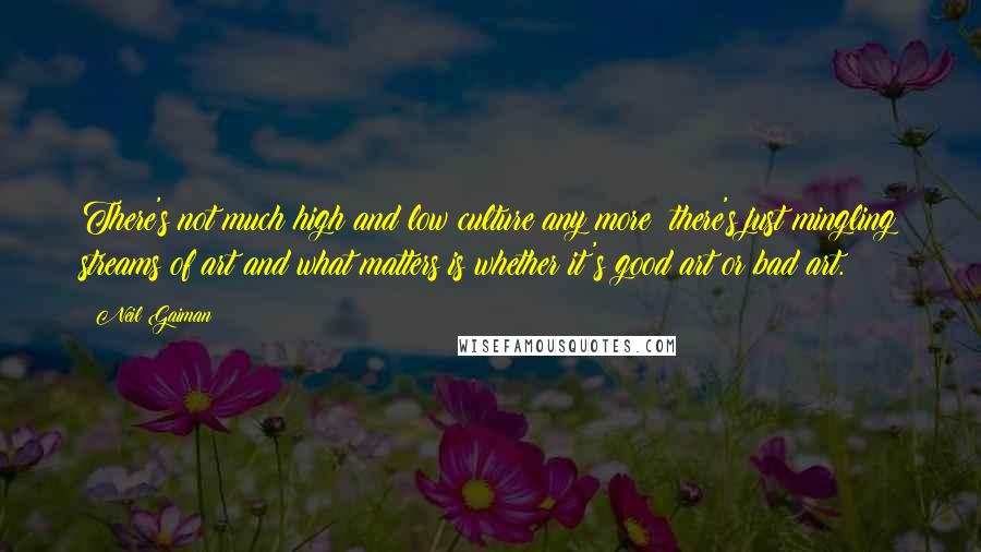 Neil Gaiman Quotes: There's not much high and low culture any more: there's just mingling streams of art and what matters is whether it's good art or bad art.