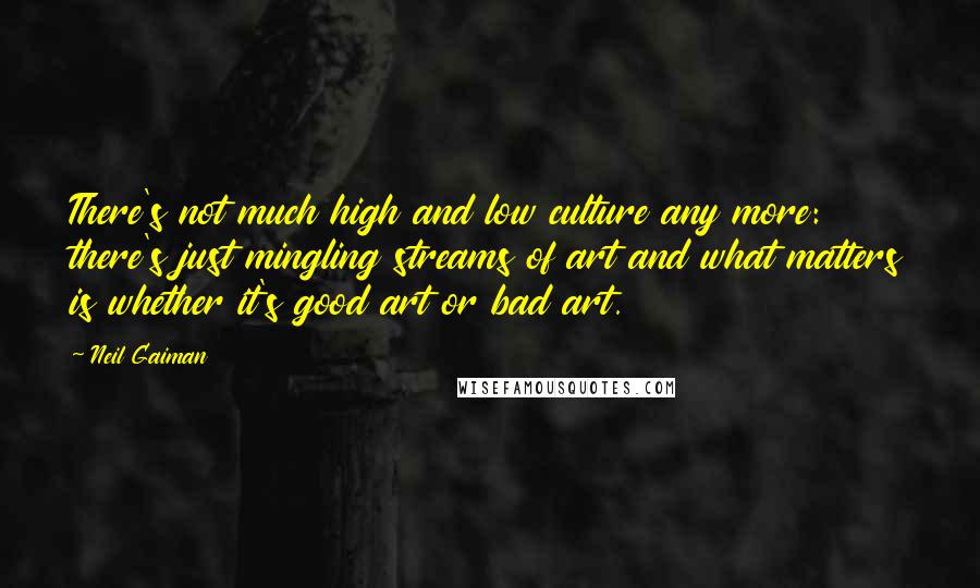 Neil Gaiman Quotes: There's not much high and low culture any more: there's just mingling streams of art and what matters is whether it's good art or bad art.