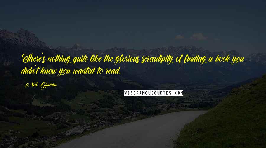 Neil Gaiman Quotes: There's nothing quite like the glorious serendipity of finding a book you didn't know you wanted to read.