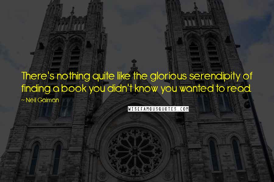 Neil Gaiman Quotes: There's nothing quite like the glorious serendipity of finding a book you didn't know you wanted to read.