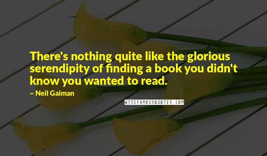 Neil Gaiman Quotes: There's nothing quite like the glorious serendipity of finding a book you didn't know you wanted to read.