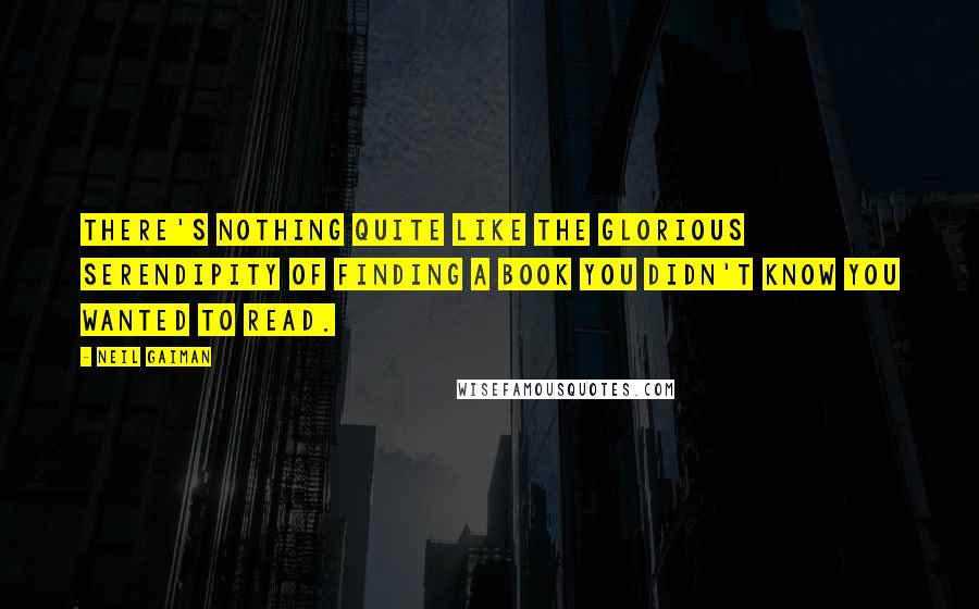 Neil Gaiman Quotes: There's nothing quite like the glorious serendipity of finding a book you didn't know you wanted to read.