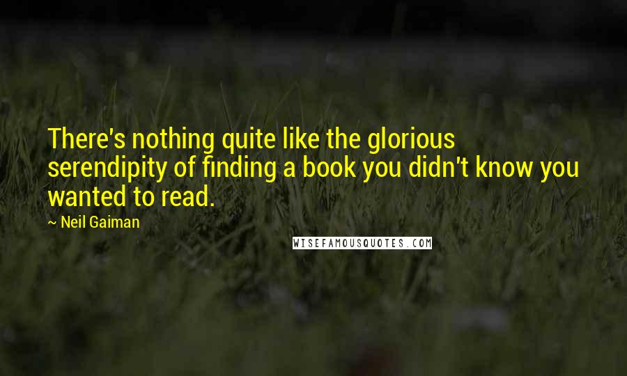 Neil Gaiman Quotes: There's nothing quite like the glorious serendipity of finding a book you didn't know you wanted to read.