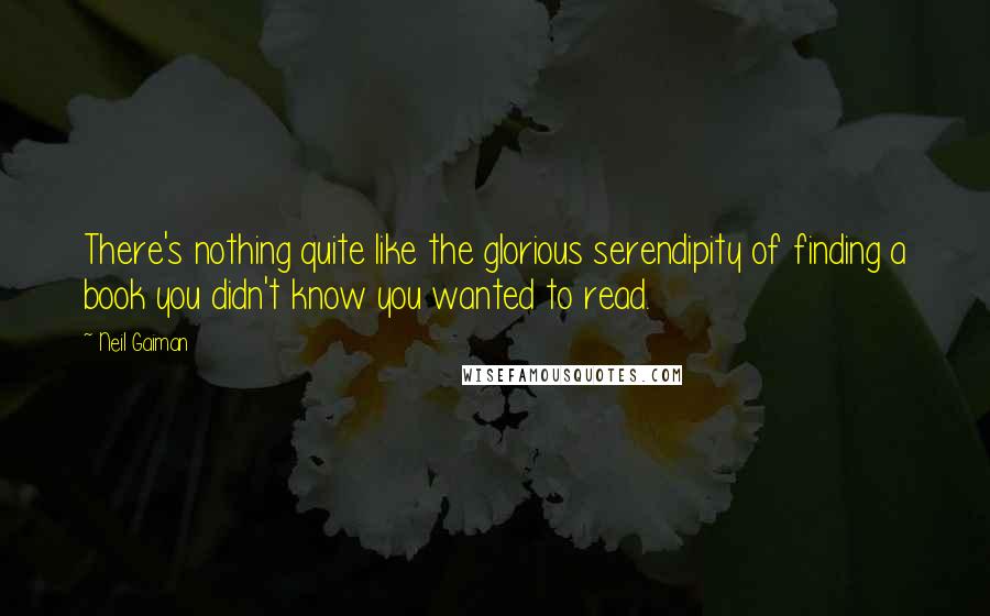 Neil Gaiman Quotes: There's nothing quite like the glorious serendipity of finding a book you didn't know you wanted to read.