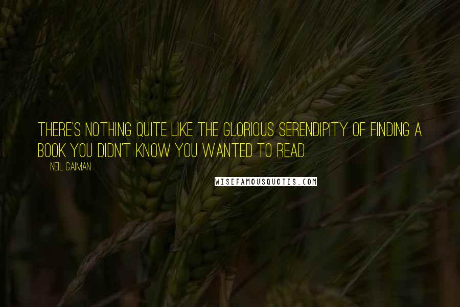 Neil Gaiman Quotes: There's nothing quite like the glorious serendipity of finding a book you didn't know you wanted to read.