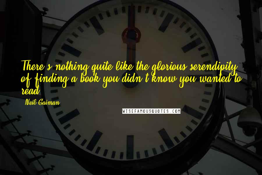 Neil Gaiman Quotes: There's nothing quite like the glorious serendipity of finding a book you didn't know you wanted to read.